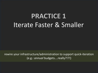 PRACTICE 1
Iterate Faster & Smaller
rewire your infrastructure/administration to support quick-iteration
(e.g.: annual budgets….really?!?!)
 