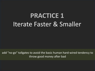 PRACTICE 1
Iterate Faster & Smaller
add "no-go" tollgates to avoid the basic human hard-wired tendency to
throw good money after bad
 