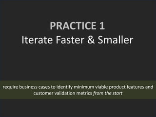 PRACTICE 1
Iterate Faster & Smaller
require business cases to identify minimum viable product features and
customer validation metrics from the start
 