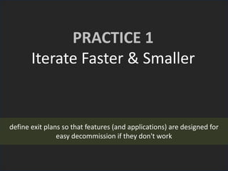 PRACTICE 1
Iterate Faster & Smaller
define exit plans so that features (and applications) are designed for
easy decommission if they don't work
 