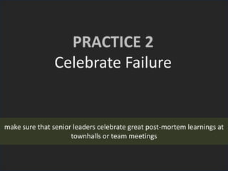 PRACTICE 2
Celebrate Failure
make sure that senior leaders celebrate great post-mortem learnings at
townhalls or team meetings
 