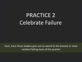 PRACTICE 2
Celebrate Failure
heck, have those leaders give out an award to the bravest or most
resilient failing team of the quarter
 