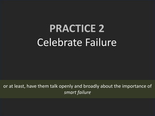 PRACTICE 2
Celebrate Failure
or at least, have them talk openly and broadly about the importance of
smart failure
 