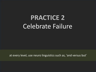 PRACTICE 2
Celebrate Failure
at every level, use neuro linguistics such as, 'and versus but'
 