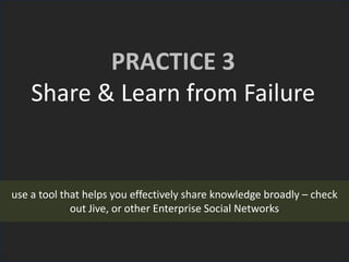 PRACTICE 3
Share & Learn from Failure
use a tool that helps you effectively share knowledge broadly – check
out Jive, or other Enterprise Social Networks
 