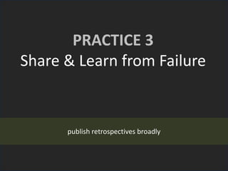 PRACTICE 3
Share & Learn from Failure
publish retrospectives broadly
 
