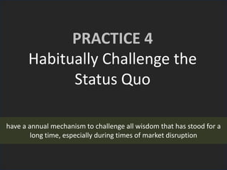 PRACTICE 4
Habitually Challenge the
Status Quo
have a annual mechanism to challenge all wisdom that has stood for a
long time, especially during times of market disruption
 