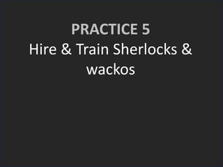 PRACTICE 5
Hire & Train Sherlocks &
wackos
 