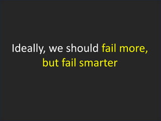 Ideally, we should fail more,
but fail smarter
 
