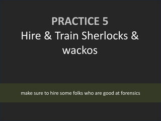 PRACTICE 5
Hire & Train Sherlocks &
wackos
make sure to hire some folks who are good at forensics
 