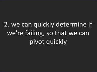 2. we can quickly determine if
we're failing, so that we can
pivot quickly
 