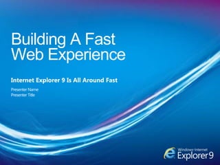 Building A Fast Web Experience Internet Explorer 9 Is All Around Fast Presenter Name Presenter Title 