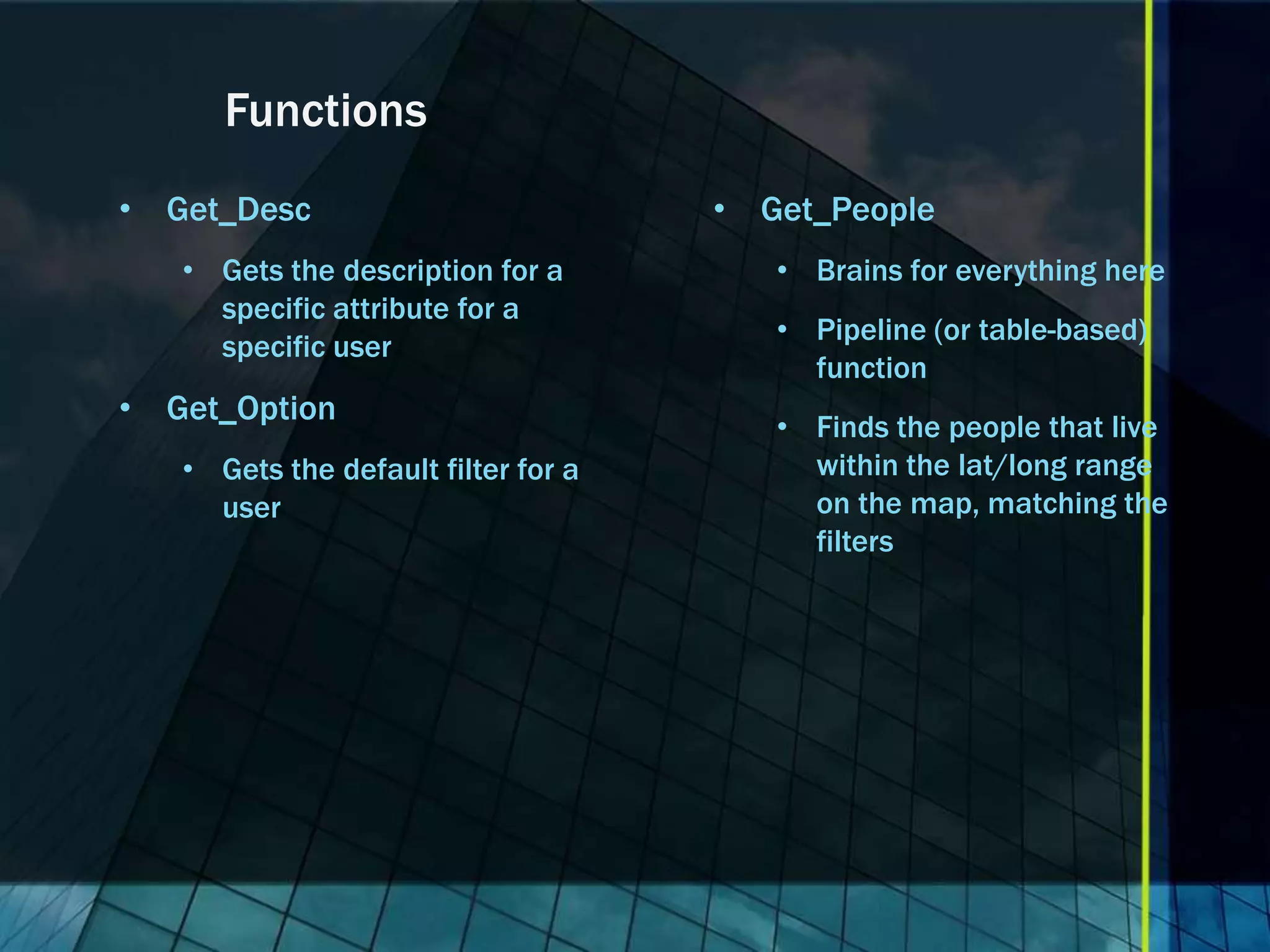 Functions • Get_Desc • Get_People • Gets the description for a • Brains for everything here specific attribute for a • Pipeline (or table-based) specific user function • Get_Option • Finds the people that live • Gets the default filter for a within the lat/long range user on the map, matching the filters 