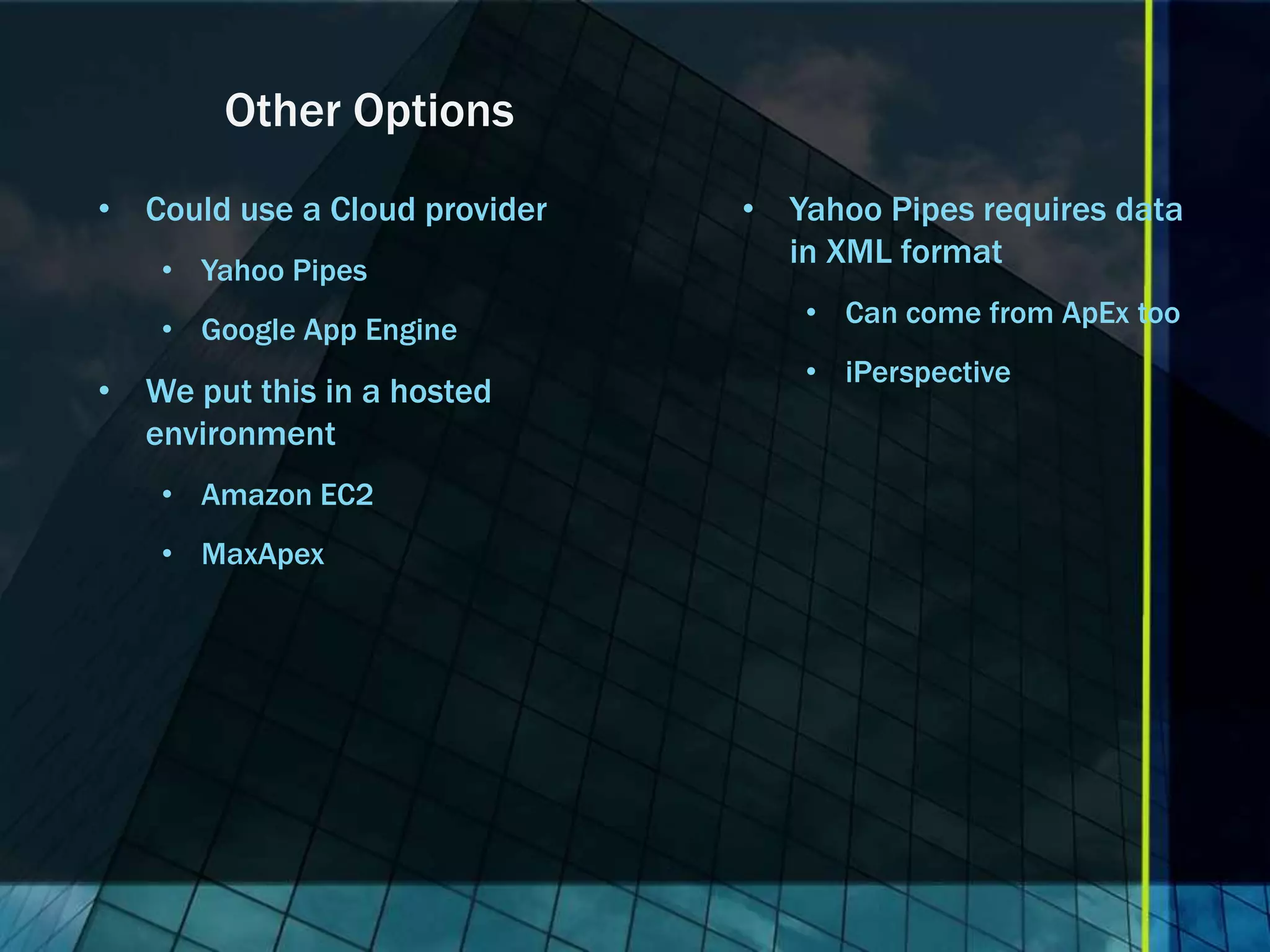 Other Options • Could use a Cloud provider • Yahoo Pipes requires data in XML format • Yahoo Pipes • Can come from ApEx too • Google App Engine • iPerspective • We put this in a hosted environment • Amazon EC2 • MaxApex 