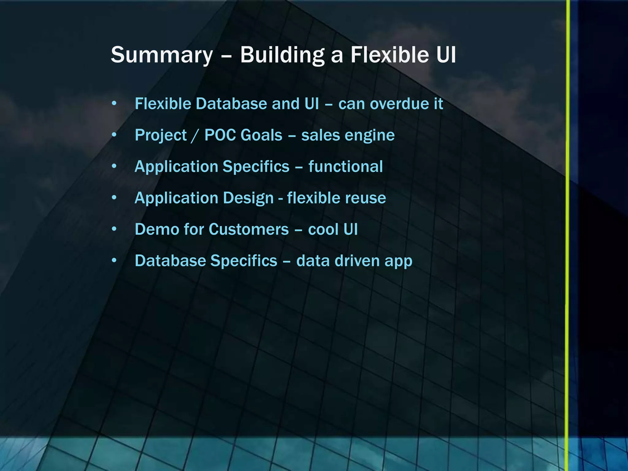 Summary – Building a Flexible UI • Flexible Database and UI – can overdue it • Project / POC Goals – sales engine • Application Specifics – functional • Application Design - flexible reuse • Demo for Customers – cool UI • Database Specifics – data driven app 