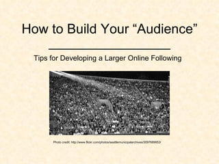 How to Build Your “Audience” __________________ Tips for Developing a Larger Online Following Photo credit: http://www.flickr.com/photos/seattlemunicipalarchives/3097689953/   