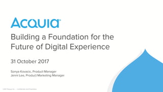 ©2017 Acquia Inc. — Confidential and Proprietary
Building a Foundation for the
Future of Digital Experience
31 October 2017
Sonya Kovacic, Product Manager
Jenni Lee, Product Marketing Manager
 