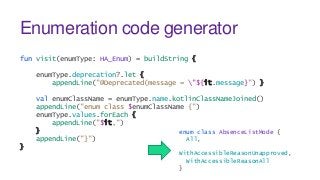 Enumeration code generator
fun visit(enumType: HA_Enum) = buildString {
enumType.deprecation?.let {
appendLine("@Deprecate...