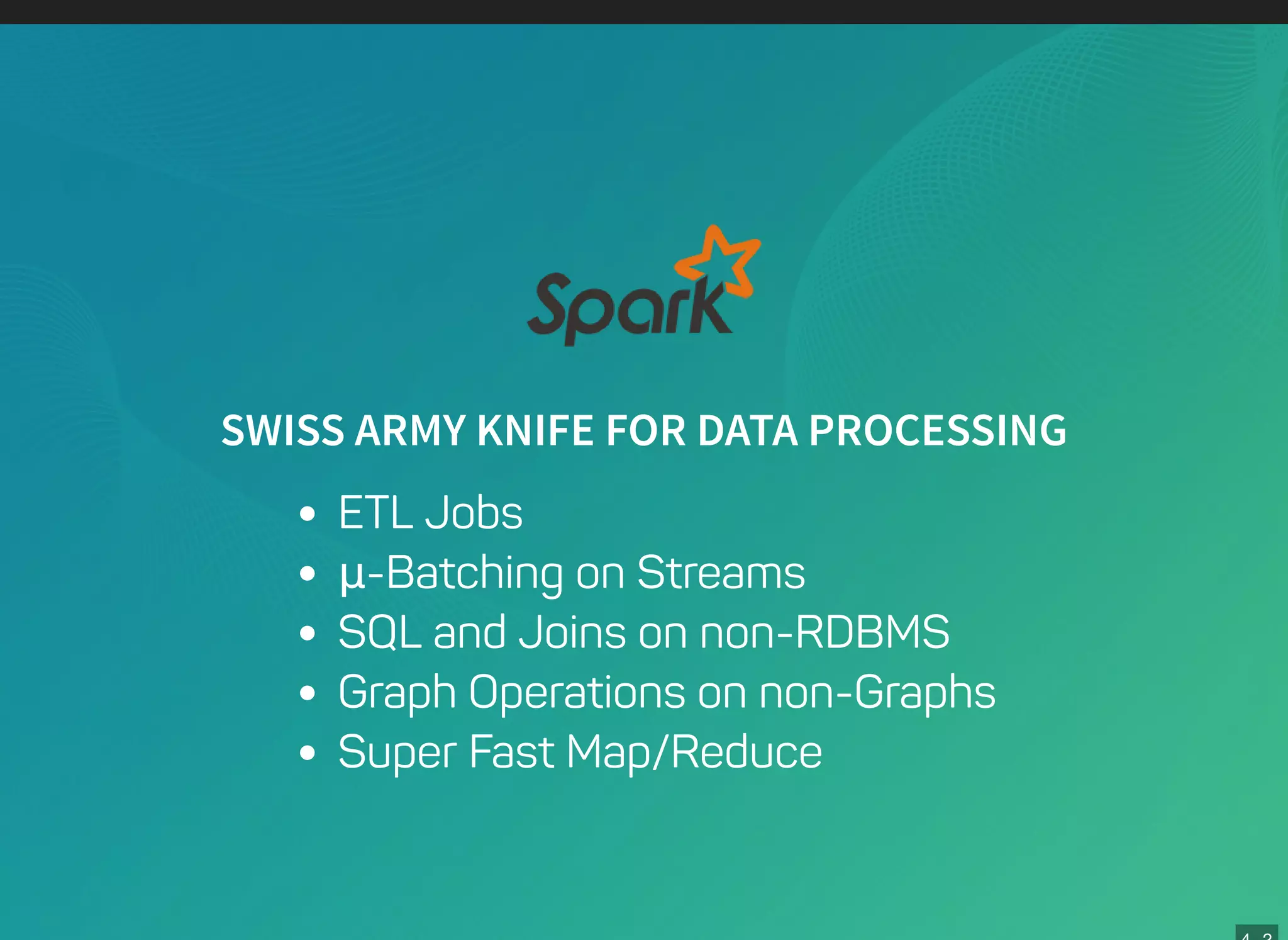 SWISS ARMY KNIFE FOR DATA PROCESSING
ETL Jobs
μ-Batching on Streams
SQL and Joins on non-RDBMS
Graph Operations on non-Graphs
Super Fast Map/Reduce
 