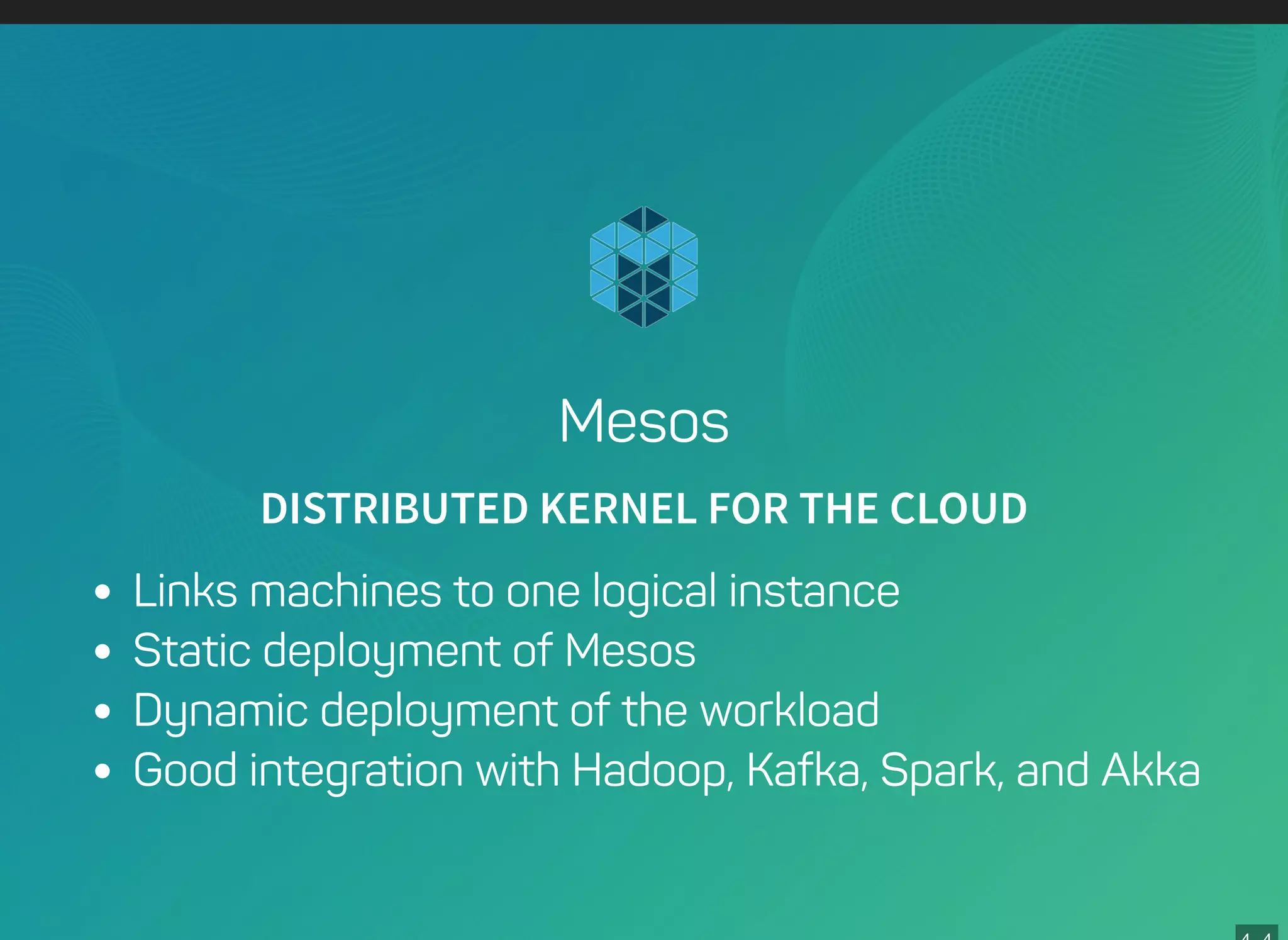 Mesos
DISTRIBUTED KERNEL FOR THE CLOUD
Links machines to one logical instance
Static deployment of Mesos
Dynamic deployment of the workload
Good integration with Hadoop, Kafka, Spark, and Akka
 