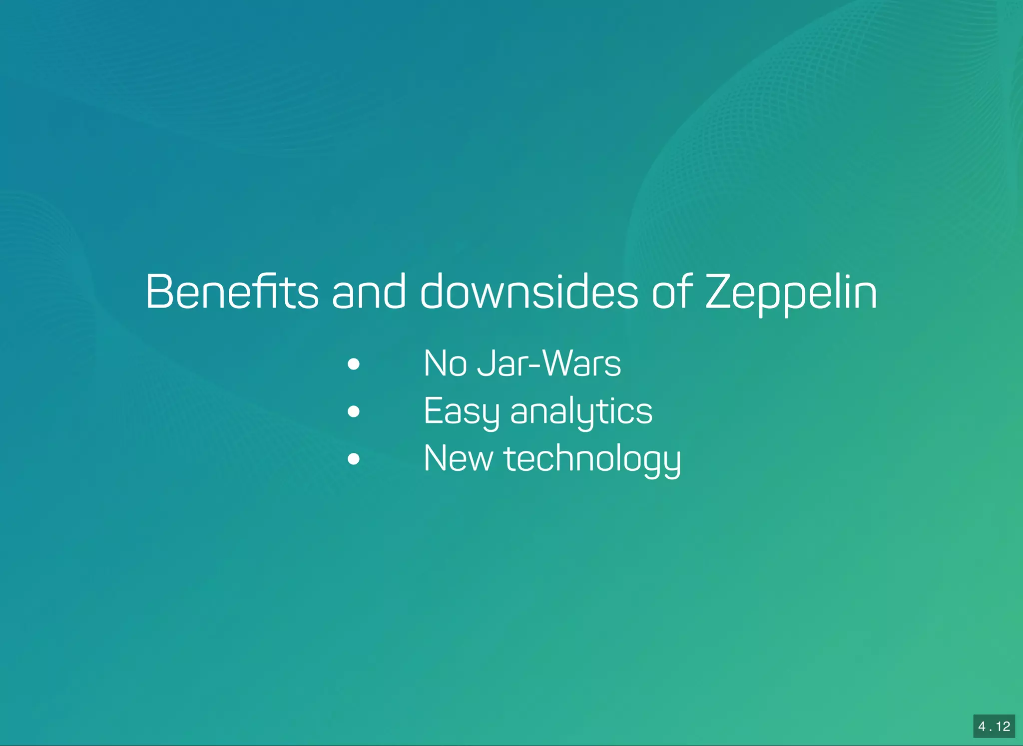 4 . 12
Beneﬁts and downsides of Zeppelin
 No Jar-Wars
 Easy analytics
 New technology
 