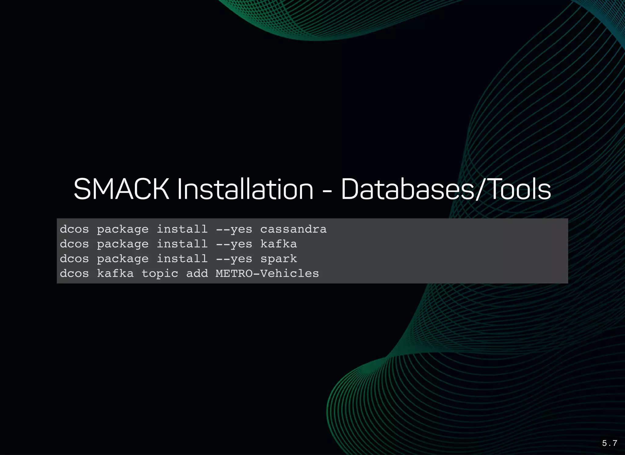 5 . 7
SMACK Installation - Databases/Tools
dcos package install --yes cassandra
dcos package install --yes kafka
dcos package install --yes spark
dcos kafka topic add METRO-Vehicles
 