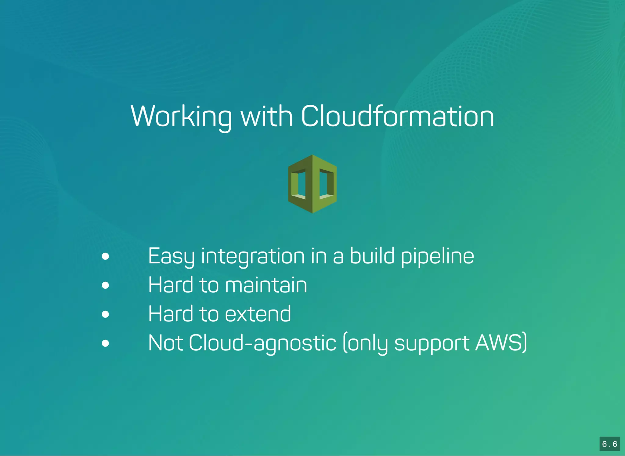 6 . 6
Working with Cloudformation
 Easy integration in a build pipeline
 Hard to maintain
 Hard to extend
 Not Cloud-agnostic (only support AWS)
 