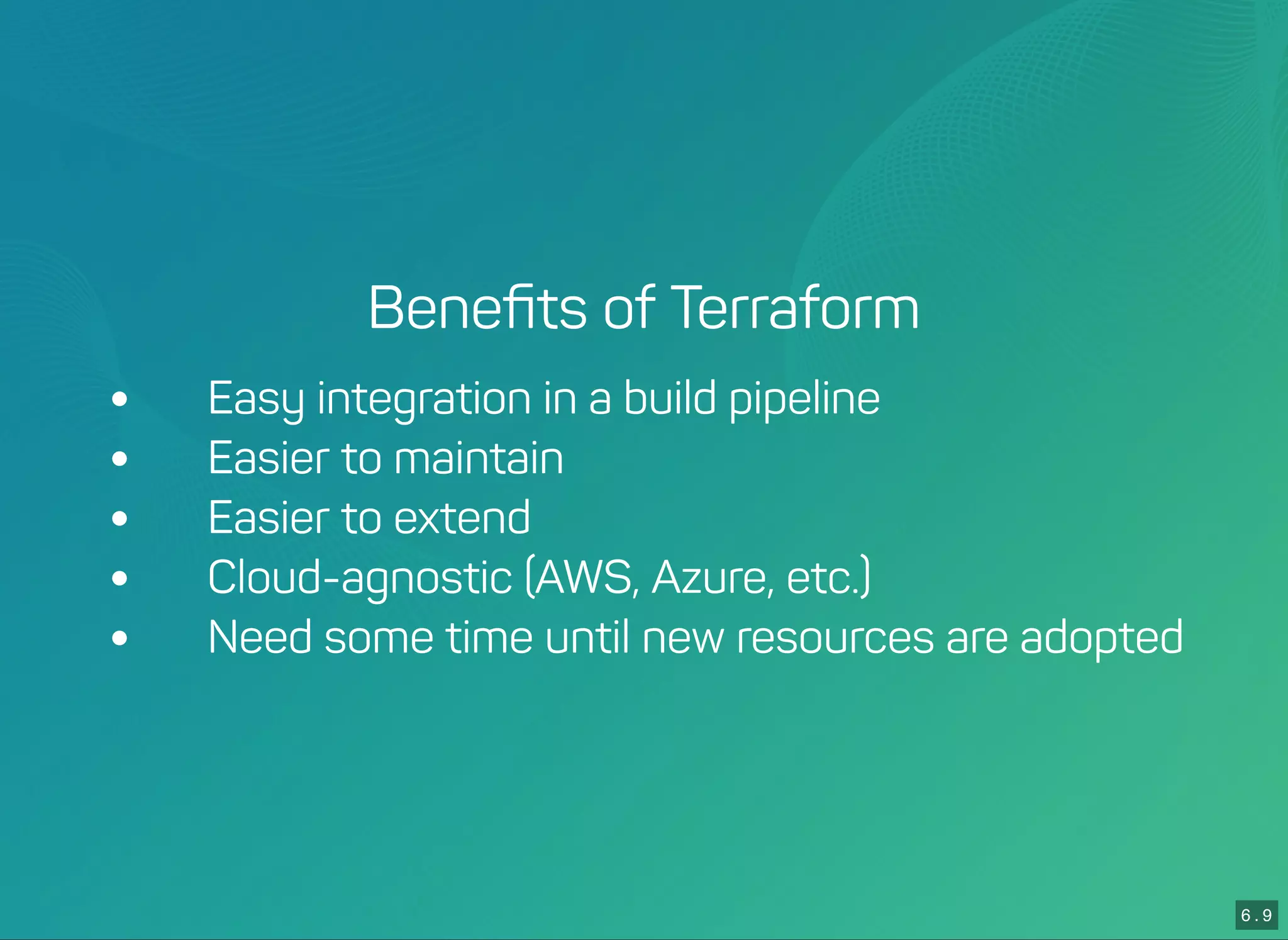 6 . 9
Beneﬁts of Terraform
 Easy integration in a build pipeline
 Easier to maintain
 Easier to extend
 Cloud-agnostic (AWS, Azure, etc.)
 Need some time until new resources are adopted
 