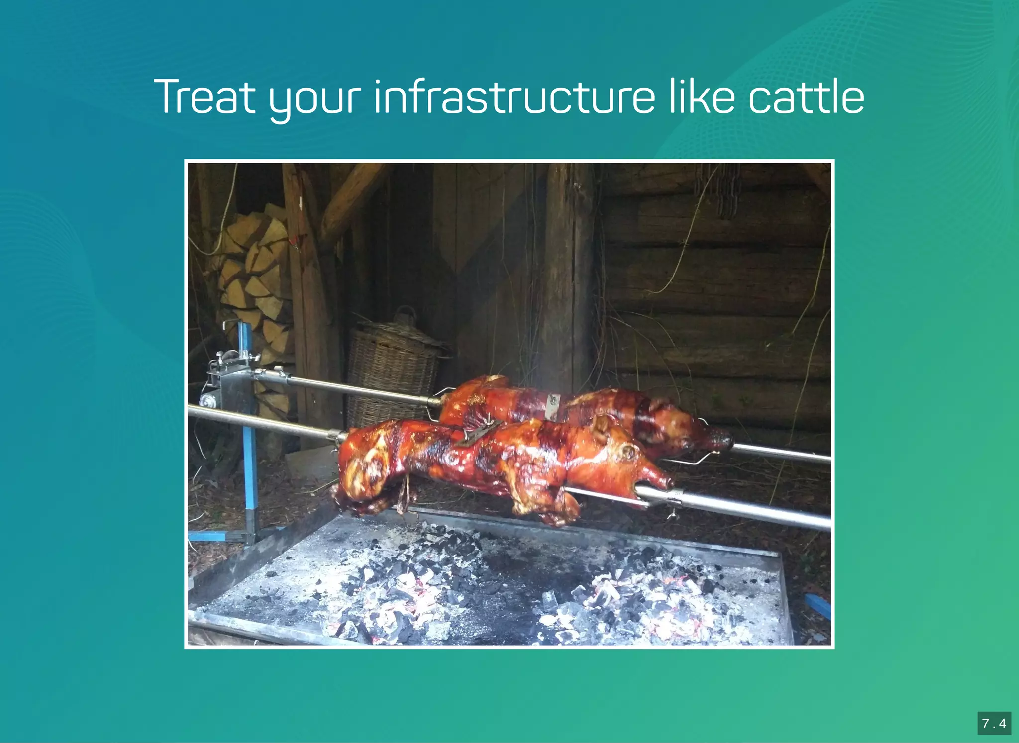 7 . 4
Treat your infrastructure like cattle
 