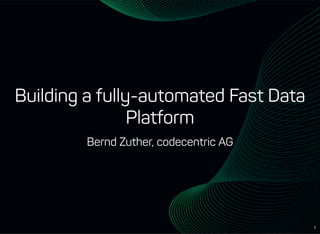 1
Building a fully-automated Fast Data
Platform
Bernd Zuther, codecentric AG
 