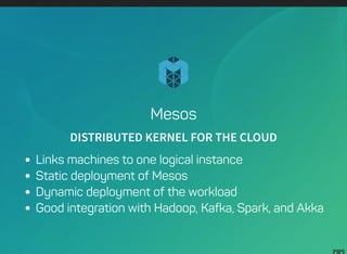 Mesos
DISTRIBUTED KERNEL FOR THE CLOUD
Links machines to one logical instance
Static deployment of Mesos
Dynamic deployment of the workload
Good integration with Hadoop, Kafka, Spark, and Akka
 