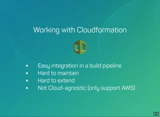 6 . 6
Working with Cloudformation
 Easy integration in a build pipeline
 Hard to maintain
 Hard to extend
 Not Cloud-agnostic (only support AWS)
 