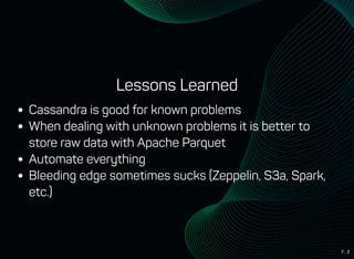 7 . 2
Lessons Learned
Cassandra is good for known problems
When dealing with unknown problems it is better to
store raw data with Apache Parquet
Automate everything
Bleeding edge sometimes sucks (Zeppelin, S3a, Spark,
etc.)
 