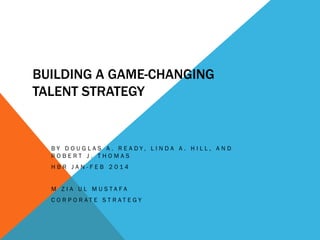 BUILDING A GAME-CHANGING
TALENT STRATEGY
B Y D O U G L A S A . R E A D Y , L I N D A A . H I L L , A N D
R O B E R T J . T H O M A S
H B R J A N - F E B 2 0 1 4
M Z I A U L M U S T A F A
C O R P O R A T E S T R A T E G Y
 