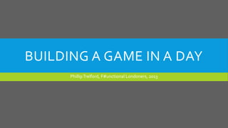 BUILDING A GAME IN A DAY
PhillipTrelford, F#unctional Londoners, 2013
 