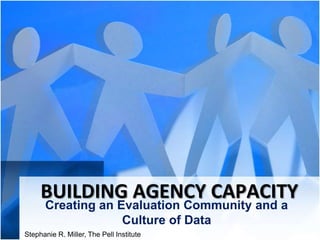 BUILDING AGENCY CAPACITY
      Creating an Evaluation Community and a
                   Culture of Data
Stephanie R. Miller, The Pell Institute
 