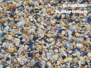 Vectorization
...so many features
 