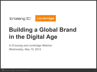 COPYRIGHT ICROSSING / PROPRIETARY AND CONFIDENTIAL 1
Building a Global Brand
in the Digital Age
A iCrossing and Lionbridge Webinar
Wednesday, May 15, 2013
 