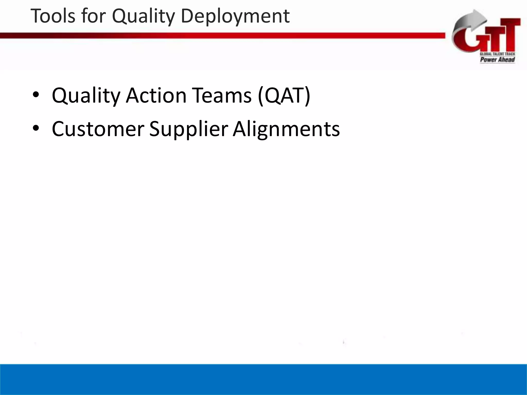 Tools for Quality Deployment


• Quality Action Teams (QAT)
• Customer Supplier Alignments
 