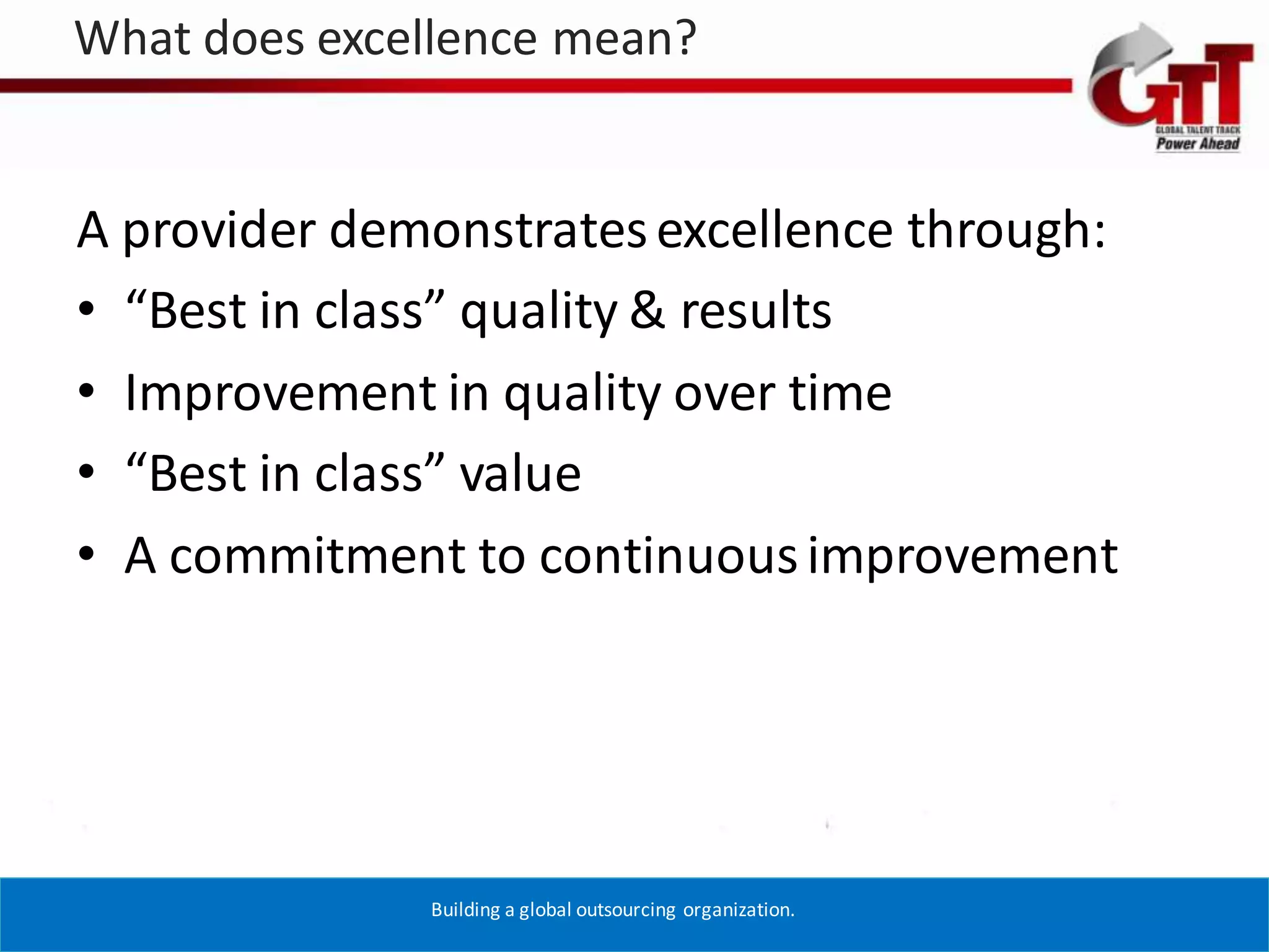 What does excellence mean?


  A provider demonstrates excellence through:
  • “Best in class” quality & results
  • Improvement in quality over time
  • “Best in class” value
  • A commitment to continuous improvement




4/19/2012       Building a global outsourcing organization.   14
 