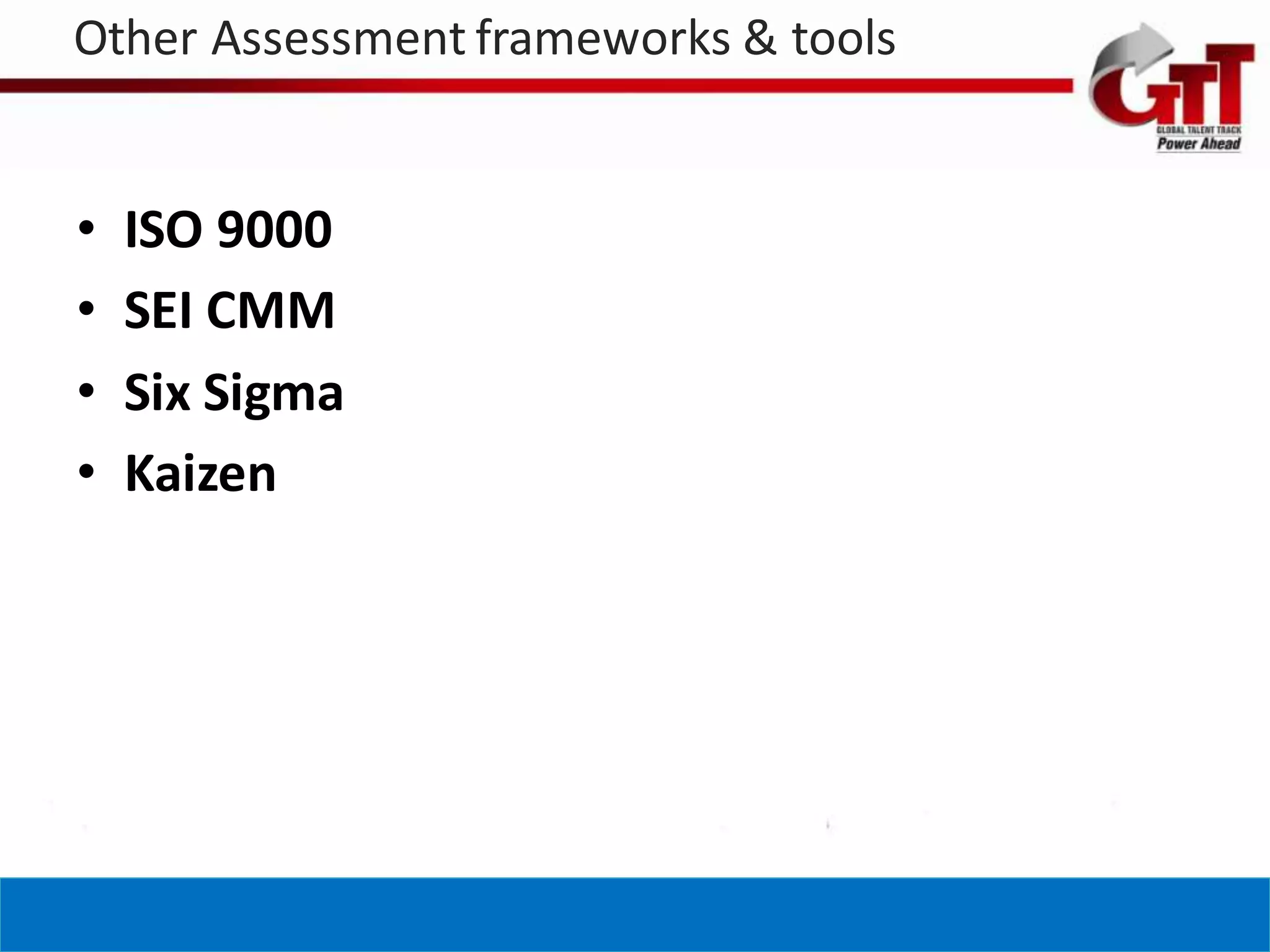 Other Assessment frameworks & tools


•   ISO 9000
•   SEI CMM
•   Six Sigma
•   Kaizen
 