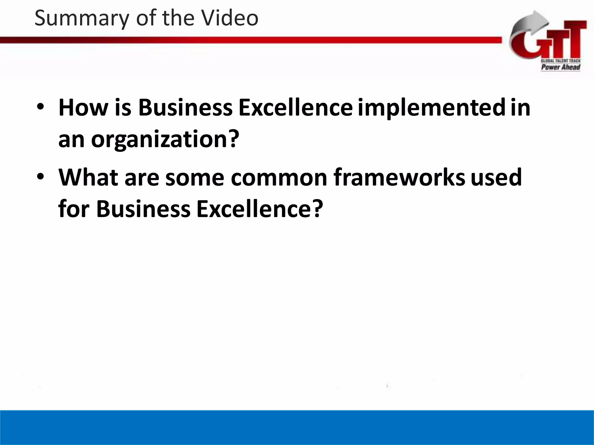 Summary of the Video


• How is Business Excellence implemented in
  an organization?
• What are some common frameworks used
  for Business Excellence?
 