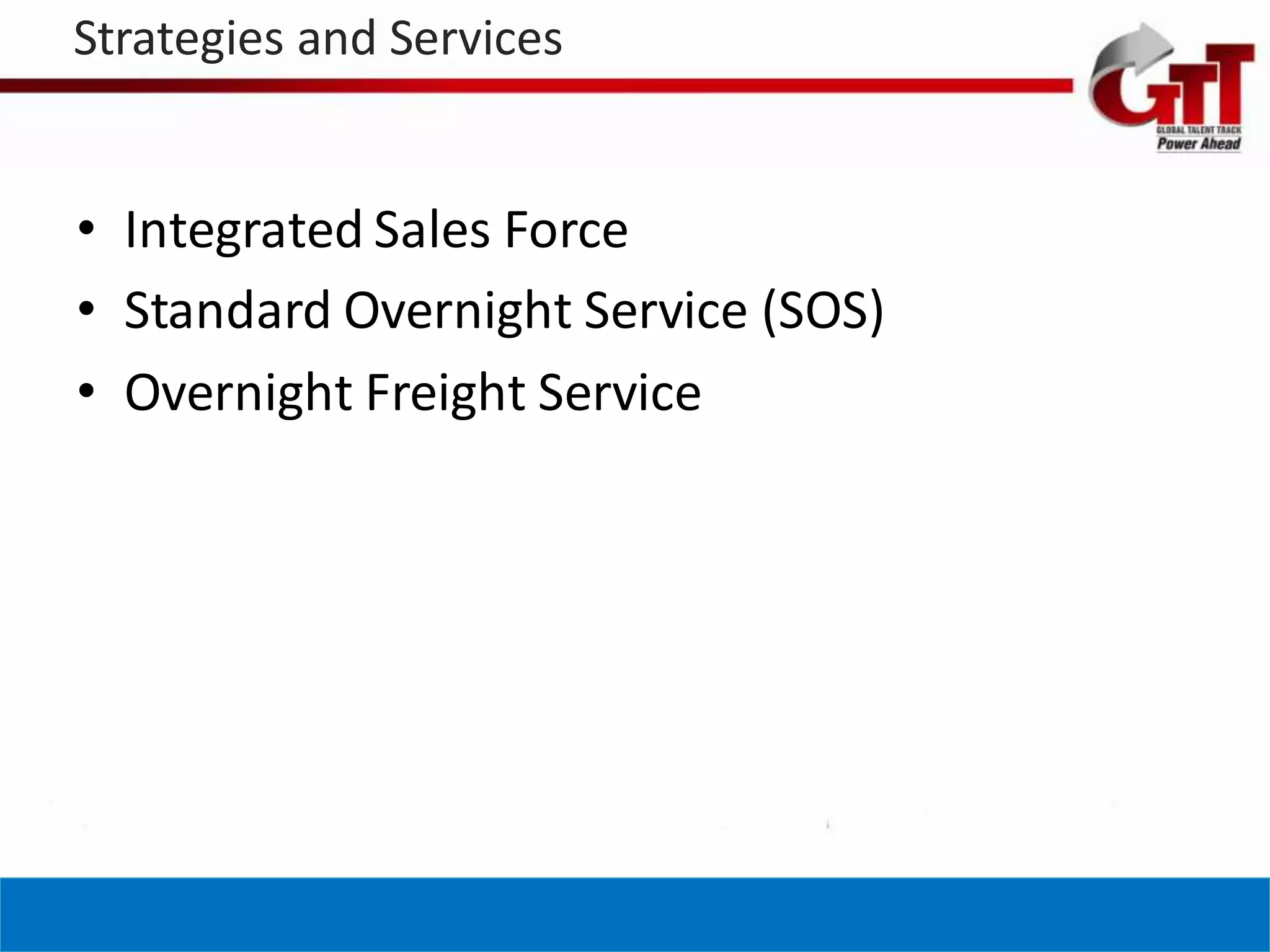Strategies and Services


• Integrated Sales Force
• Standard Overnight Service (SOS)
• Overnight Freight Service
 