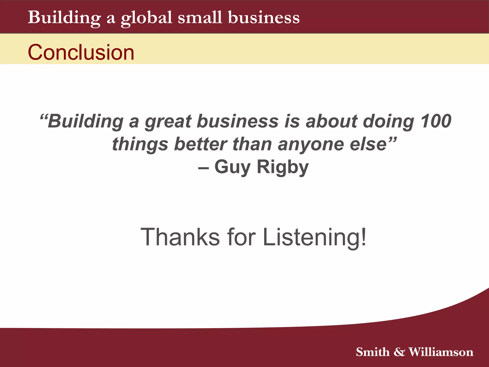 Building a global small business
Conclusion
“Building a great business is about doing 100
things better than anyone else”
– Guy Rigby
Thanks for Listening!
 