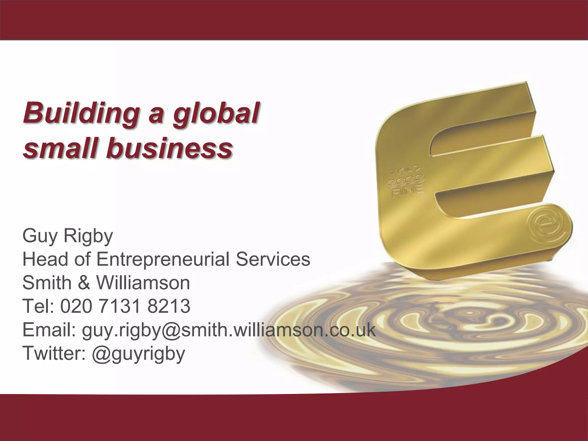 Guy Rigby
Head of Entrepreneurial Services
Smith & Williamson
Tel: 020 7131 8213
Email: guy.rigby@smith.williamson.co.uk
Twitter: @guyrigby
Building a global
small business
 