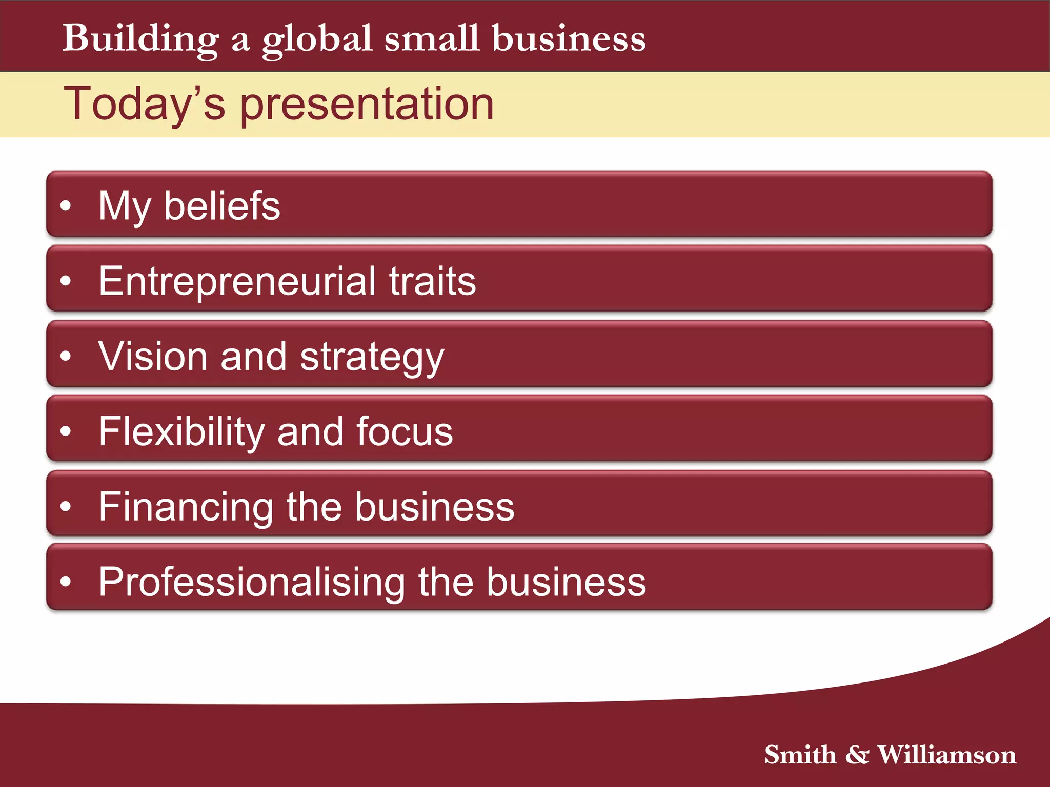 Today‟s presentation
Building a global small business
• My beliefs
• Entrepreneurial traits
• Vision and strategy
• Flexibility and focus
• Financing the business
• Professionalising the business
• Brand identity and culture
 