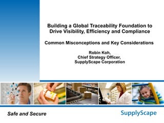 Building a Global Traceability Foundation to Drive Visibility, Efficiency and Compliance Common Misconceptions and Key Considerations  Robin Koh, Chief Strategy Officer,  SupplyScape Corporation 