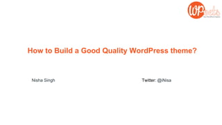 How to Build a Good Quality WordPress theme?
Nisha Singh Twitter: @iNisa
 