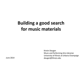 Building a good search
for music materials
Kirstin Dougan
Music and Performing Arts Librarian
University of Illinois at Urbana Champaign
dougan@illinois.eduJune 2014
 