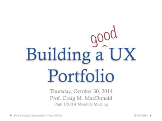 Building a UX
Portfolio
Thursday, October 30, 2014
Prof. Craig M. MacDonald
Pratt UX/IA Monthly Meeting
good
^
Prof. Craig M. Macdonald | Pratt UX/IA 10/30/2014
 